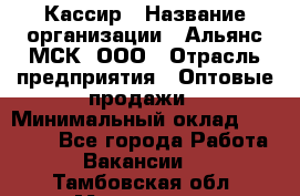 Кассир › Название организации ­ Альянс-МСК, ООО › Отрасль предприятия ­ Оптовые продажи › Минимальный оклад ­ 35 000 - Все города Работа » Вакансии   . Тамбовская обл.,Моршанск г.